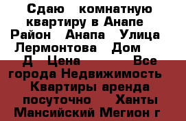 Сдаю 1-комнатную квартиру в Анапе › Район ­ Анапа › Улица ­ Лермонтова › Дом ­ 116Д › Цена ­ 1 500 - Все города Недвижимость » Квартиры аренда посуточно   . Ханты-Мансийский,Мегион г.